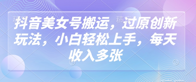 抖音美女号搬运，过原创新玩法，小白轻松上手，每天收入多张-轻创网