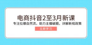 电商抖音2至3月新课：专注拉爆自然流，助力主播破圈，详解新规政策-轻创网