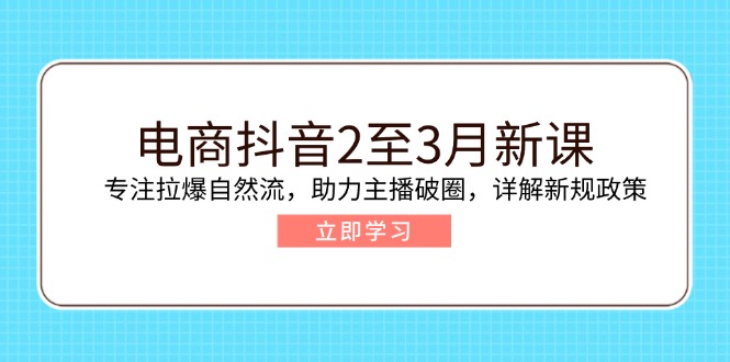 电商抖音2至3月新课：专注拉爆自然流，助力主播破圈，详解新规政策-轻创网