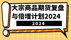 大宗商品期货复盘与倍增计划:识别市场趋势、优化交易策略,提升盈利能力!(更新)-轻创网