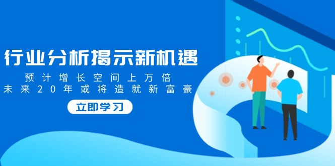 行业分析揭示新机遇，预计增长空间上万倍，未来20年或将造就新富豪-轻创网
