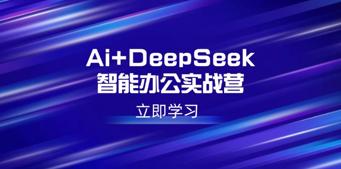 Ai+DeepSeek智能办公实战营：解锁AI写作、设计、PPT等高薪技能-轻创网