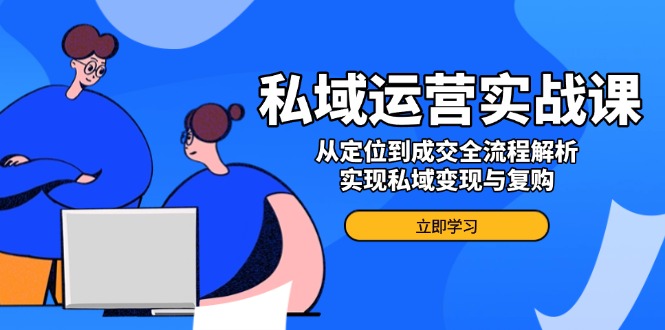 私域运营实战课，从定位到成交全流程解析，实现私域变现与复购-轻创网
