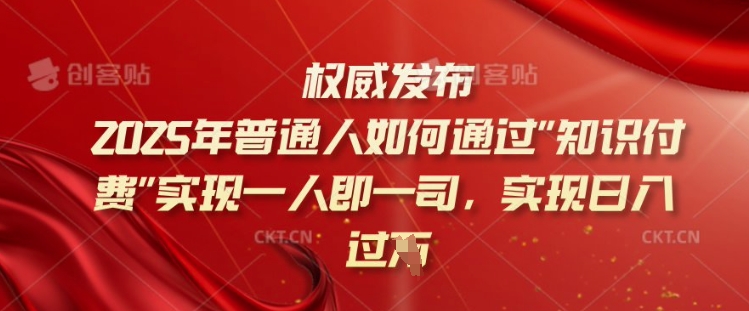 2025年普通人如何通过知识付费实现一人即一司，实现日入过千【揭秘】-轻创网