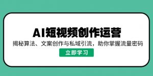 AI短视频创作运营，揭秘算法、文案创作与私域引流，助你掌握流量密码-轻创网