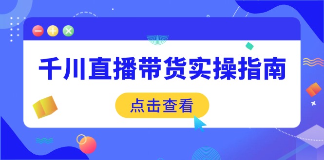 千川直播带货实操指南：从选品到数据优化，基础到实操全面覆盖-轻创网