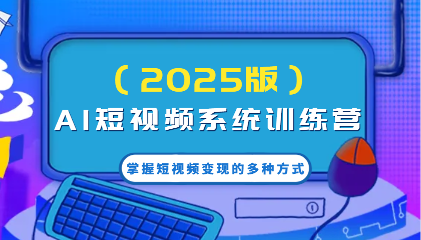 AI短视频系统训练营(2025版)掌握短视频变现的多种方式，结合AI技术提升创作效率！-轻创网