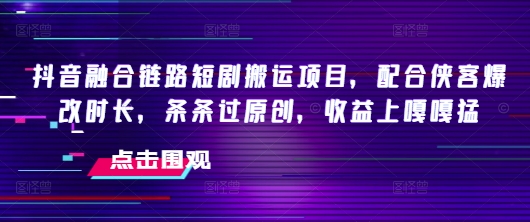 抖音融合链路短剧搬运项目，配合侠客爆改时长，条条过原创，收益嘎嘎猛-轻创网