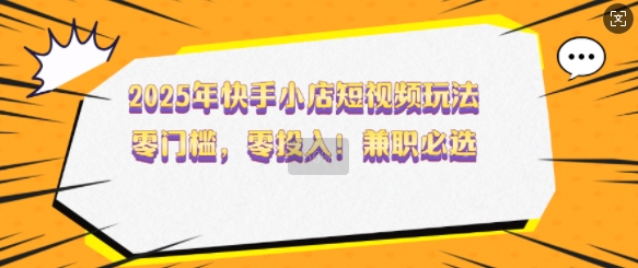 2025年快手小店短视频玩法，零门槛，零投入，兼职必选【揭秘】-轻创网
