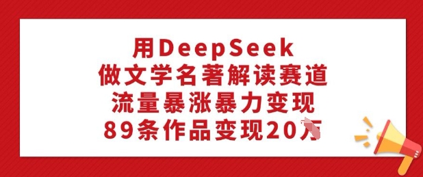 用DeepSeek做文学名著解读赛道，流量暴涨暴力变现，89条作品变现20W-轻创网