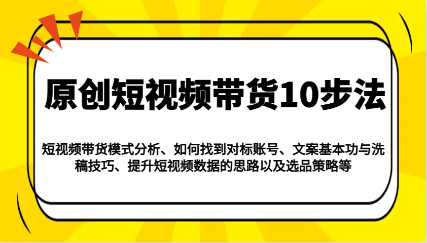 原创短视频带货10步法：模式分析/对标账号/文案与洗稿/提升数据/以及选品策略等-轻创网