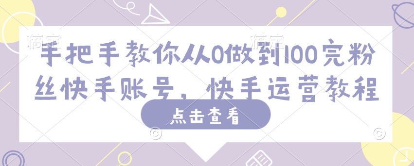 手把手教你从0做到100完粉丝快手账号，快手运营教程-轻创网