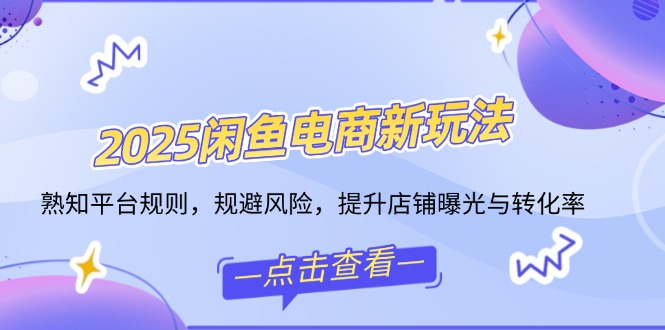2025闲鱼电商新玩法，熟知平台规则，规避风险，提升店铺曝光与转化率-轻创网
