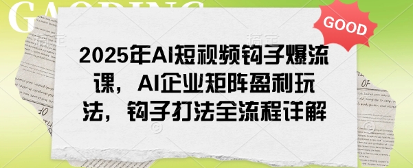 2025年AI短视频钩子爆流课，AI企业矩阵盈利玩法，钩子打法全流程详解-轻创网
