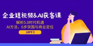 企业短视频&AI获客课：解析5.0时代机遇，AI方法，6步突围与商业定位-轻创网