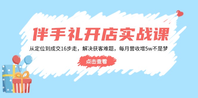 伴手礼开店实战课：从定位到成交16步走，解决获客难题，每月营收增5w+-轻创网