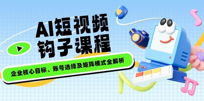 AI短视频钩子课程，企业核心目标、账号选择及矩阵模式全解析-轻创网
