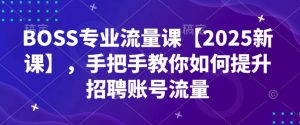 BOSS专业流量课【2025新课】，手把手教你如何提升招聘账号流量-轻创网