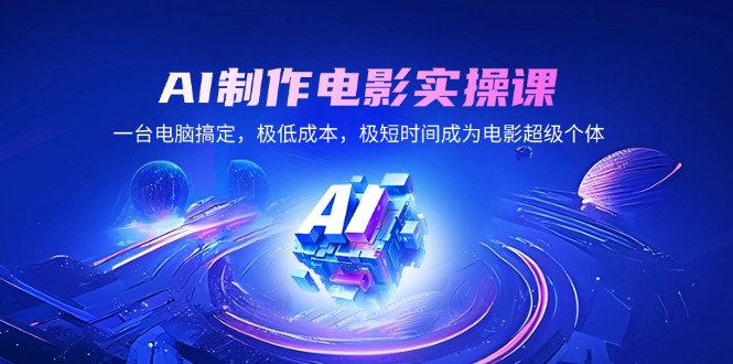 AI制作电影实操课，一台电脑搞定，极低成本，极短时间成为电影超级个体-轻创网
