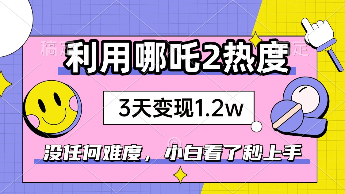 如何利用哪吒2爆火，3天赚1.2W，没有任何难度，小白看了秒学会，抓紧时…-轻创网