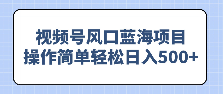 视频号风口蓝海项目，操作简单轻松日入500+-轻创网