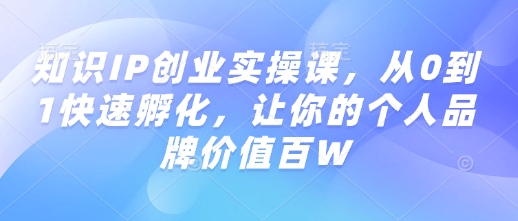知识IP创业实操课，从0到1快速孵化，让你的个人品牌价值百W-轻创网
