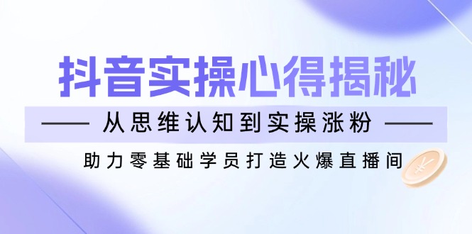 抖音实战心得揭秘，从思维认知到实操涨粉，助力零基础学员打造火爆直播间-轻创网