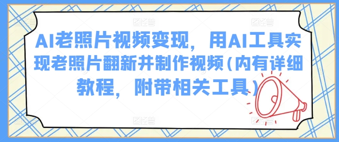 AI老照片视频变现，用AI工具实现老照片翻新并制作视频(内有详细教程，附带相关工具)-轻创网