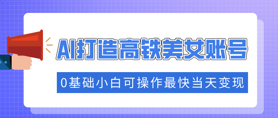 抓住流量密码快速涨粉，AI打造高铁美女账号，0基础小白可操作最快当天变现-轻创网