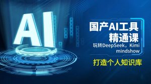 国产AI工具精通课，玩转DeepSeek，Kimi，mindshow，打造个人知识库-轻创网