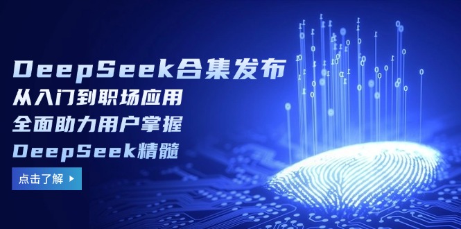 DeepSeek合集发布，从入门到职场应用，全面助力用户掌握DeepSeek精髓-轻创网