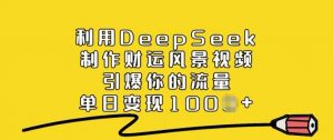 利用DeepSeek制作财运风景视频，引爆你的流量，单日变现多张-轻创网