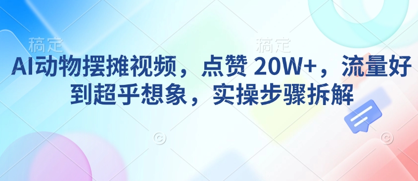 AI动物摆摊视频，点赞 20W+，流量好到超乎想象，实操步骤拆解-轻创网