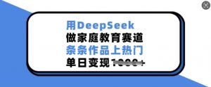 用DeepSeek做家庭教育赛道，条条作品上热门，单日变现多张-轻创网