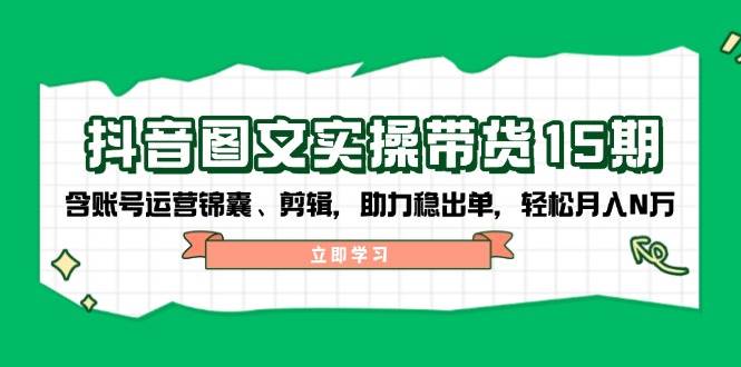 抖音图文带货实操第15期：账号运营锦囊、剪辑，助力稳出单，轻松月入N万-轻创网