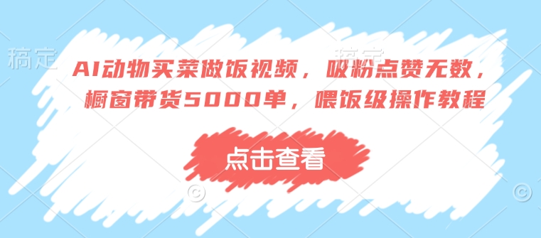 AI动物买菜做饭视频，吸粉点赞无数，橱窗带货5000单，喂饭级操作教程-轻创网