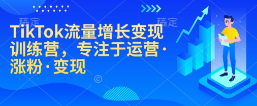 TikTok流量增长变现训练营，专注于运营·涨粉·变现-轻创网