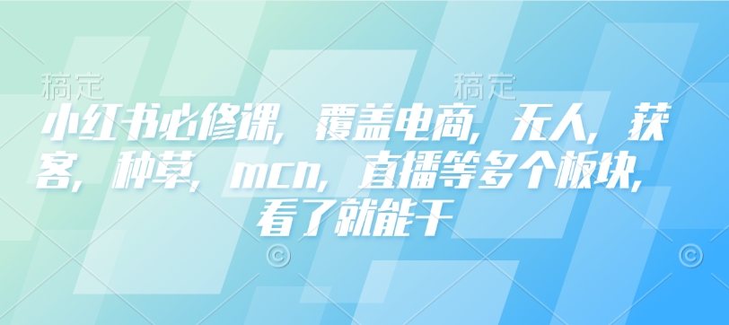 小红书必修课，覆盖电商，无人，获客，种草，mcn，直播等多个板块，看了就能干-轻创网