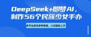 DeepSeek+即梦AI，制作56个民族少女手办，附详细教程+变现方向-轻创网