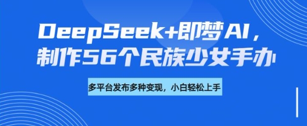 DeepSeek+即梦AI，制作56个民族少女手办，附详细教程+变现方向-轻创网