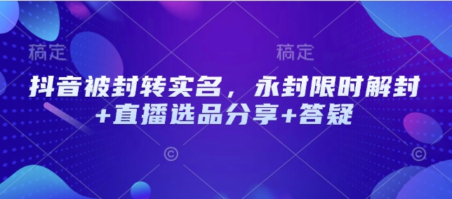 抖音被封转实名，永封限时解封+直播选品分享+答疑-轻创网
