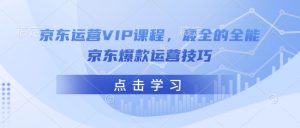 京东运营VIP课程，最全的全能京东爆款运营技巧-轻创网
