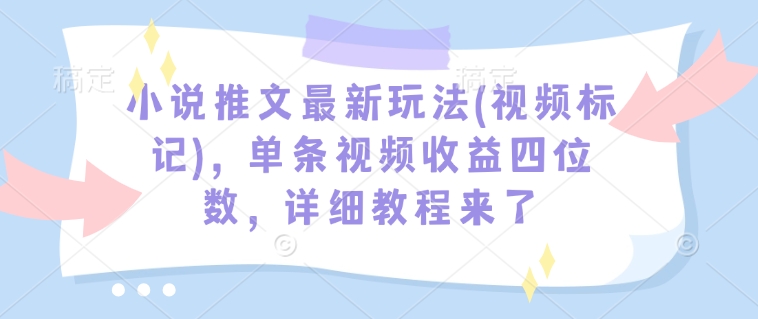 小说推文最新玩法(视频标记)，单条视频收益四位数，详细教程来了-轻创网