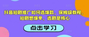 抖音短剧推广如何选爆款，保姆级教程，短剧想爆单，选剧是核心-轻创网