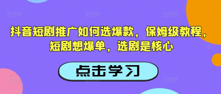抖音短剧推广如何选爆款，保姆级教程，短剧想爆单，选剧是核心-轻创网