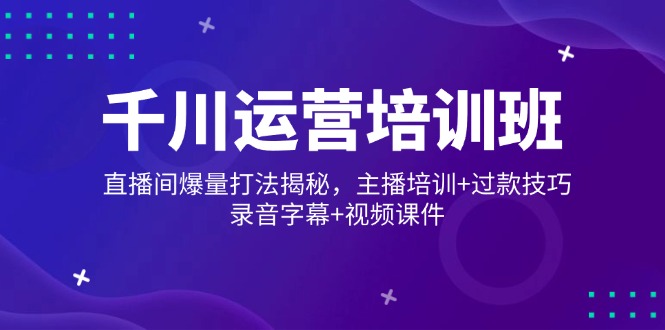 千川运营培训班，直播间爆量打法揭秘，主播培训+过款技巧，录音字幕+视频-轻创网
