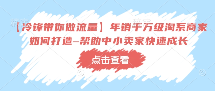 【冷锋带你做流量】年销千万级淘系商家如何打造–帮助中小卖家快速成长-轻创网