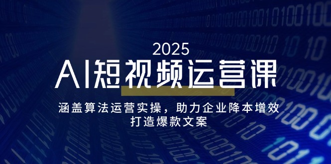 AI短视频运营课，涵盖算法运营实操，助力企业降本增效，打造爆款文案-轻创网