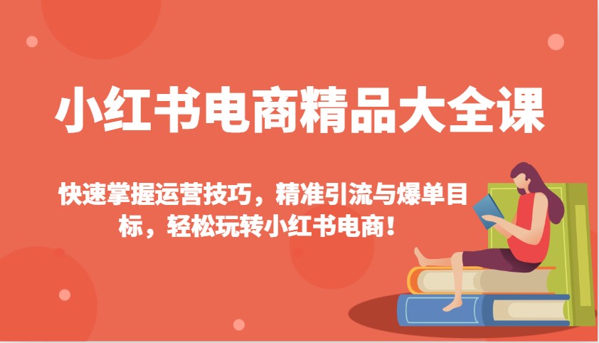 小红书电商精品大全课：快速掌握运营技巧，精准引流与爆单目标，轻松玩转小红书电商！-轻创网