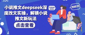 小说推文deepseek深度改文实操，解锁小说推文新玩法-轻创网